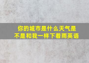 你的城市是什么天气是不是和我一样下着雨英语