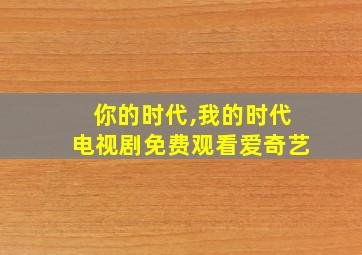 你的时代,我的时代电视剧免费观看爱奇艺