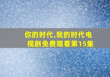 你的时代,我的时代电视剧免费观看第15集