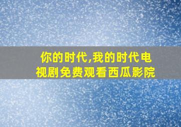 你的时代,我的时代电视剧免费观看西瓜影院