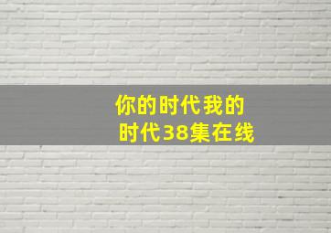 你的时代我的时代38集在线