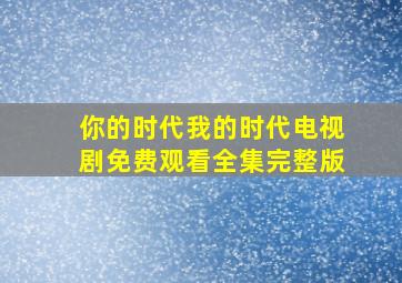 你的时代我的时代电视剧免费观看全集完整版