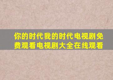 你的时代我的时代电视剧免费观看电视剧大全在线观看