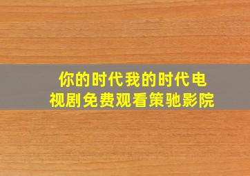 你的时代我的时代电视剧免费观看策驰影院