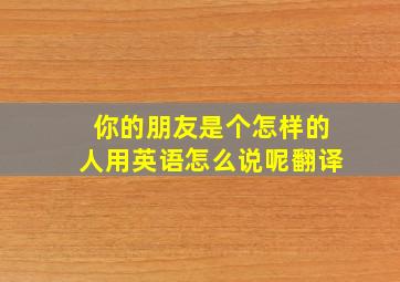 你的朋友是个怎样的人用英语怎么说呢翻译