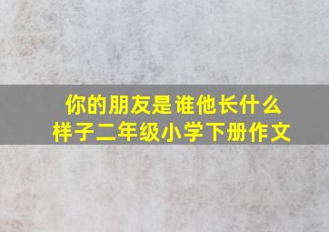 你的朋友是谁他长什么样子二年级小学下册作文