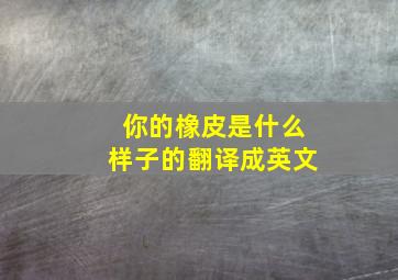 你的橡皮是什么样子的翻译成英文