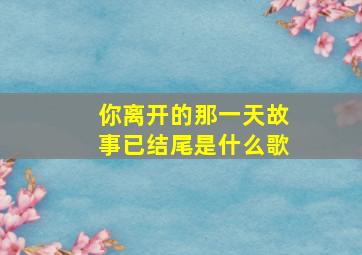 你离开的那一天故事已结尾是什么歌