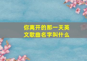 你离开的那一天英文歌曲名字叫什么