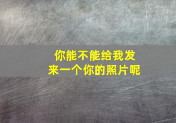 你能不能给我发来一个你的照片呢