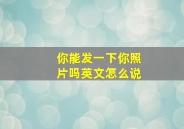 你能发一下你照片吗英文怎么说