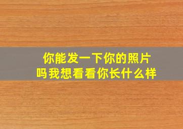 你能发一下你的照片吗我想看看你长什么样