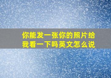 你能发一张你的照片给我看一下吗英文怎么说