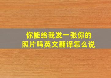 你能给我发一张你的照片吗英文翻译怎么说