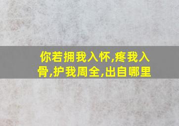 你若拥我入怀,疼我入骨,护我周全,出自哪里