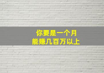 你要是一个月能赚几百万以上