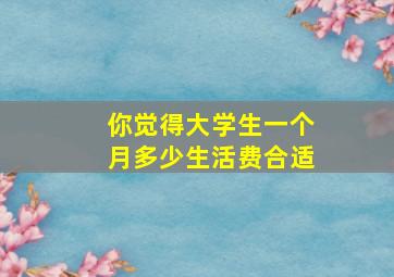 你觉得大学生一个月多少生活费合适