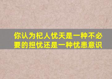 你认为杞人忧天是一种不必要的担忧还是一种忧患意识