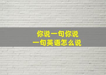 你说一句你说一句英语怎么说