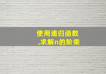 使用递归函数,求解n的阶乘