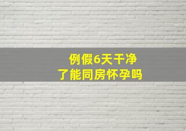 例假6天干净了能同房怀孕吗