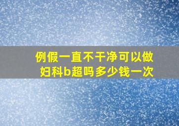 例假一直不干净可以做妇科b超吗多少钱一次