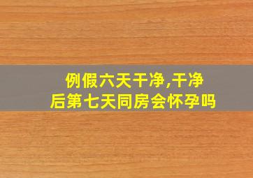 例假六天干净,干净后第七天同房会怀孕吗