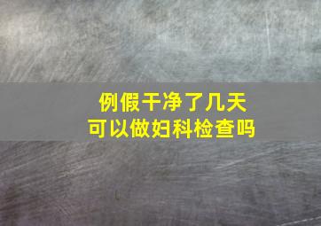 例假干净了几天可以做妇科检查吗