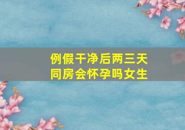 例假干净后两三天同房会怀孕吗女生