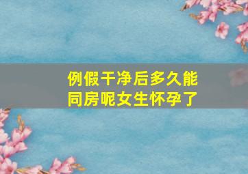 例假干净后多久能同房呢女生怀孕了