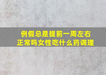 例假总是提前一周左右正常吗女性吃什么药调理