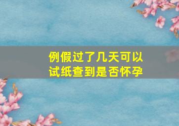 例假过了几天可以试纸查到是否怀孕