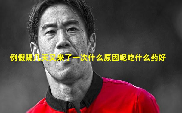 例假隔几天又来了一次什么原因呢吃什么药好