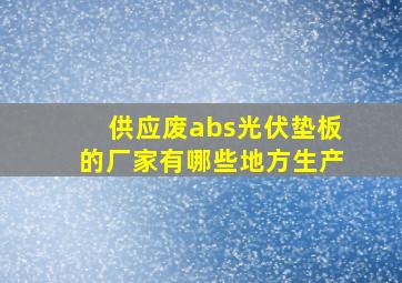 供应废abs光伏垫板的厂家有哪些地方生产