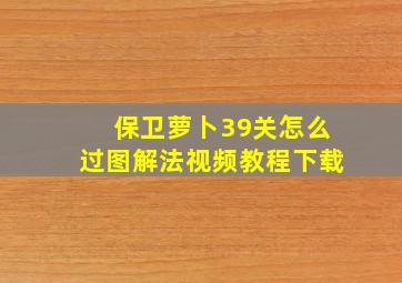 保卫萝卜39关怎么过图解法视频教程下载