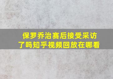 保罗乔治赛后接受采访了吗知乎视频回放在哪看