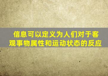 信息可以定义为人们对于客观事物属性和运动状态的反应