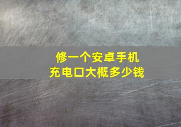 修一个安卓手机充电口大概多少钱