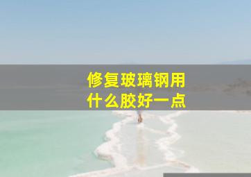 修复玻璃钢用什么胶好一点