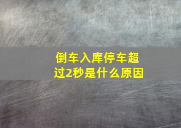 倒车入库停车超过2秒是什么原因