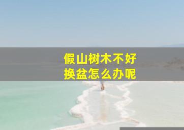 假山树木不好换盆怎么办呢