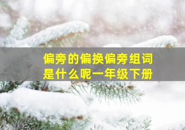 偏旁的偏换偏旁组词是什么呢一年级下册