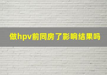 做hpv前同房了影响结果吗