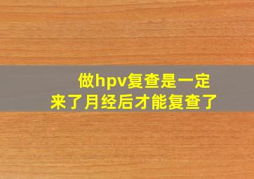 做hpv复查是一定来了月经后才能复查了