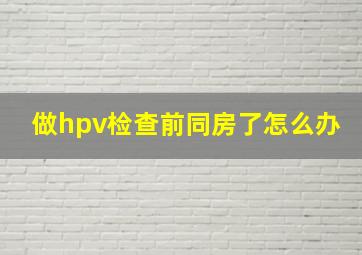 做hpv检查前同房了怎么办