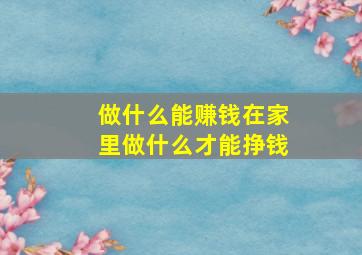 做什么能赚钱在家里做什么才能挣钱