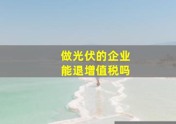 做光伏的企业能退增值税吗