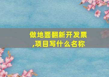 做地面翻新开发票,项目写什么名称