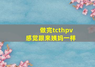 做完tcthpv感觉跟来姨妈一样