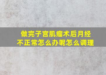 做完子宫肌瘤术后月经不正常怎么办呢怎么调理